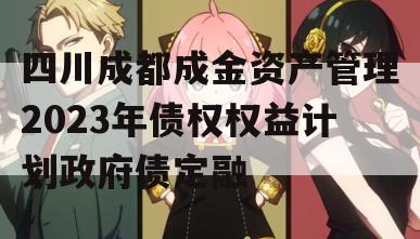 四川成都成金资产管理2023年债权权益计划政府债定融