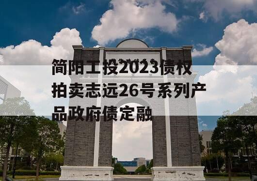 简阳工投2023债权拍卖志远26号系列产品政府债定融