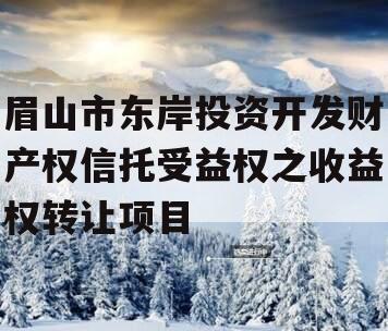 眉山市东岸投资开发财产权信托受益权之收益权转让项目