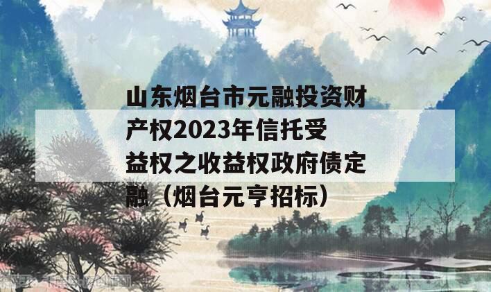 山东烟台市元融投资财产权2023年信托受益权之收益权政府债定融（烟台元亨招标）