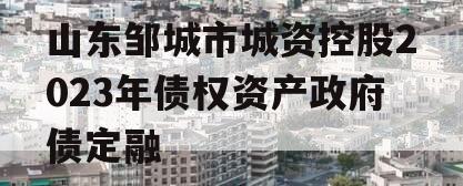 山东邹城市城资控股2023年债权资产政府债定融