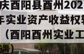 重庆酉阳县酉州2023年实业资产收益权转让（酉阳酉州实业工资待遇）