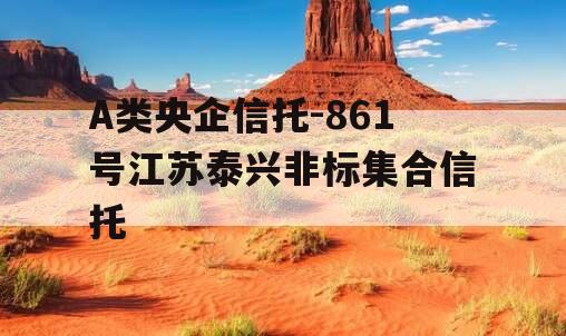 A类央企信托-861号江苏泰兴非标集合信托