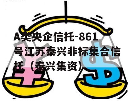 A类央企信托-861号江苏泰兴非标集合信托（泰兴集资）