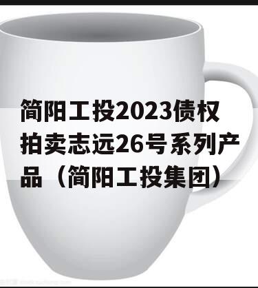 简阳工投2023债权拍卖志远26号系列产品（简阳工投集团）