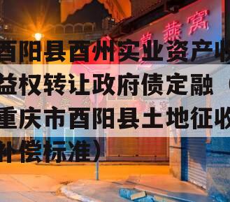 酉阳县酉州实业资产收益权转让政府债定融（重庆市酉阳县土地征收补偿标准）