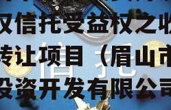 眉山市东岸投资开发财产权信托受益权之收益权转让项目（眉山市东岸投资开发有限公司招聘）