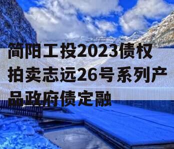 简阳工投2023债权拍卖志远26号系列产品政府债定融