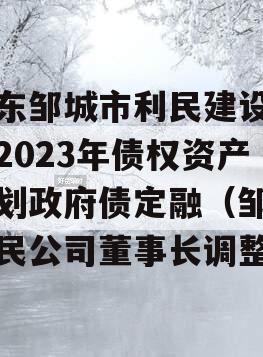 山东邹城市利民建设发展2023年债权资产计划政府债定融（邹城利民公司董事长调整）