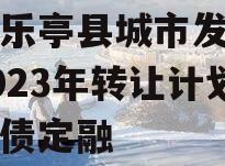 四川乐亭县城市发展债权2023年转让计划政府债定融