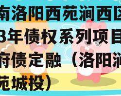 河南洛阳西苑涧西区2023年债权系列项目政府债定融（洛阳涧西西苑城投）