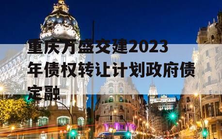 重庆万盛交建2023年债权转让计划政府债定融