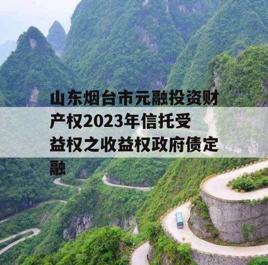 山东烟台市元融投资财产权2023年信托受益权之收益权政府债定融