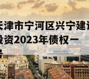 天津市宁河区兴宁建设投资2023年债权一号