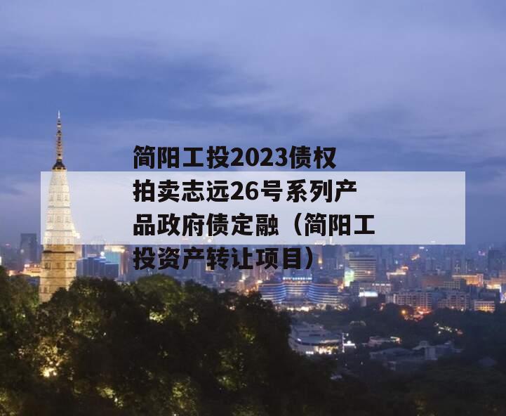 简阳工投2023债权拍卖志远26号系列产品政府债定融（简阳工投资产转让项目）