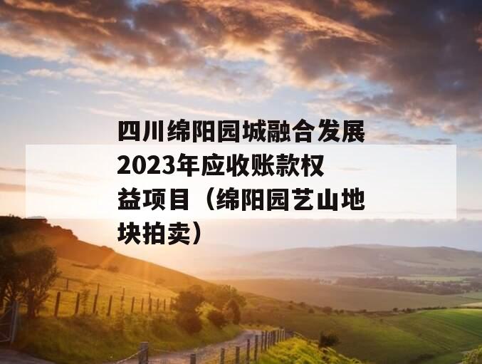 四川绵阳园城融合发展2023年应收账款权益项目（绵阳园艺山地块拍卖）