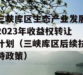 三峡库区生态产业发展2023年收益权转让计划（三峡库区后续扶持政策）