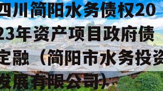 四川简阳水务债权2023年资产项目政府债定融（简阳市水务投资发展有限公司）