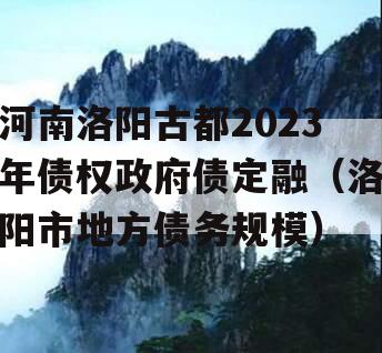 河南洛阳古都2023年债权政府债定融（洛阳市地方债务规模）