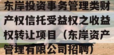 东岸投资事务管理类财产权信托受益权之收益权转让项目（东岸资产管理有限公司招聘）