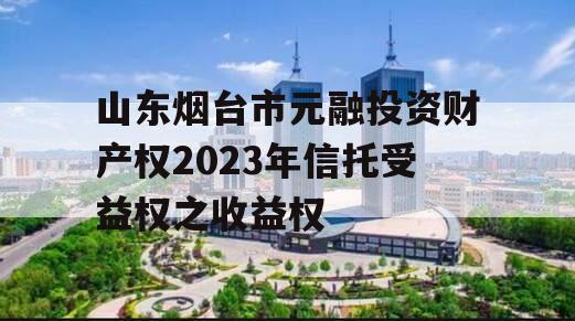 山东烟台市元融投资财产权2023年信托受益权之收益权