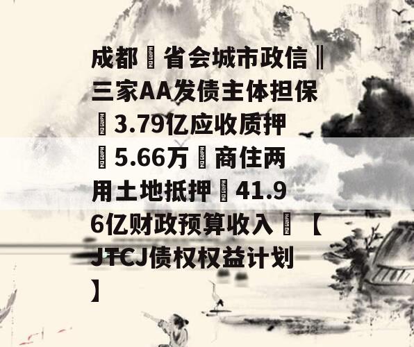 成都❤省会城市政信‖三家AA发债主体担保➕3.79亿应收质押➕5.66万㎡商住两用土地抵押➕41.96亿财政预算收入❤【JTCJ债权权益计划】