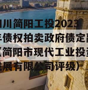 四川简阳工投2023年债权拍卖政府债定融（简阳市现代工业投资发展有限公司评级）