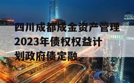 四川成都成金资产管理2023年债权权益计划政府债定融