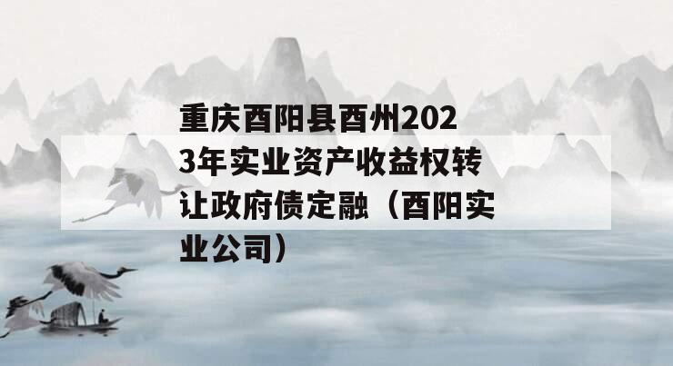 重庆酉阳县酉州2023年实业资产收益权转让政府债定融（酉阳实业公司）