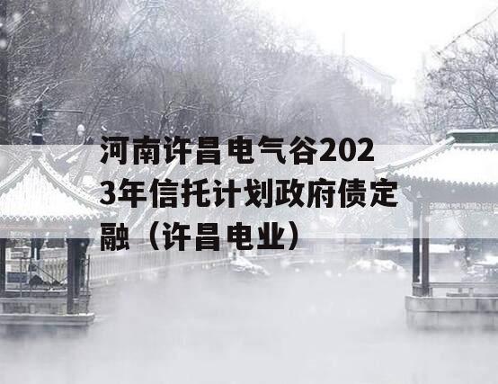 河南许昌电气谷2023年信托计划政府债定融（许昌电业）