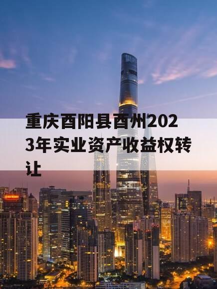 重庆酉阳县酉州2023年实业资产收益权转让