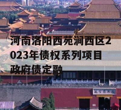 河南洛阳西苑涧西区2023年债权系列项目政府债定融