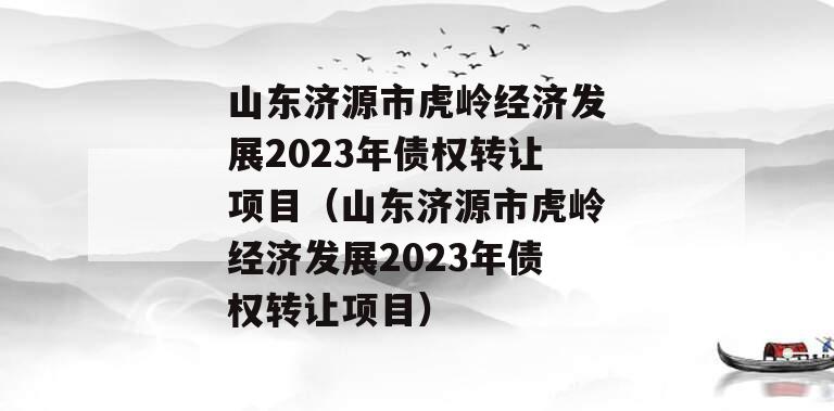 山东济源市虎岭经济发展2023年债权转让项目（山东济源市虎岭经济发展2023年债权转让项目）