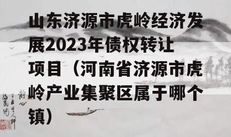 山东济源市虎岭经济发展2023年债权转让项目（河南省济源市虎岭产业集聚区属于哪个镇）