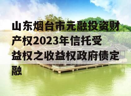 山东烟台市元融投资财产权2023年信托受益权之收益权政府债定融