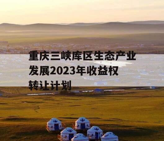 重庆三峡库区生态产业发展2023年收益权转让计划