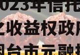 山东烟台市元融投资财产权2023年信托受益权之收益权政府债定融（烟台市元融投资集团有限公司）