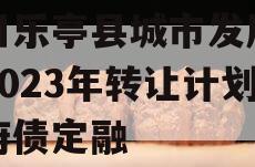 四川乐亭县城市发展债权2023年转让计划政府债定融