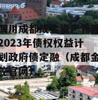 四川成都成金资产管理2023年债权权益计划政府债定融（成都金控官网）