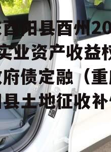 重庆酉阳县酉州2023年实业资产收益权转让政府债定融（重庆市酉阳县土地征收补偿标准）