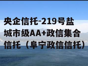 央企信托-219号盐城市级AA+政信集合信托（阜宁政信信托）