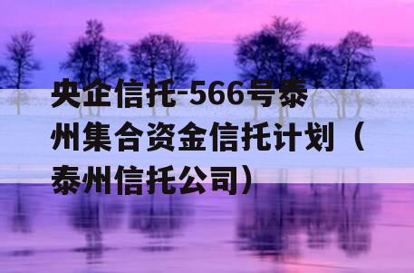 央企信托-566号泰州集合资金信托计划（泰州信托公司）