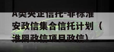 A类央企信托-非标淮安政信集合信托计划（淮阴政信项目政信）