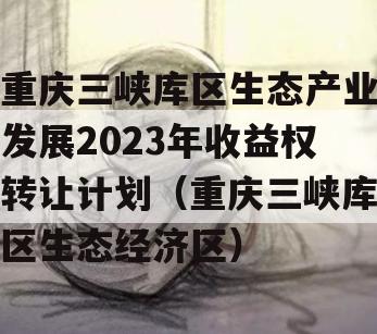 重庆三峡库区生态产业发展2023年收益权转让计划（重庆三峡库区生态经济区）