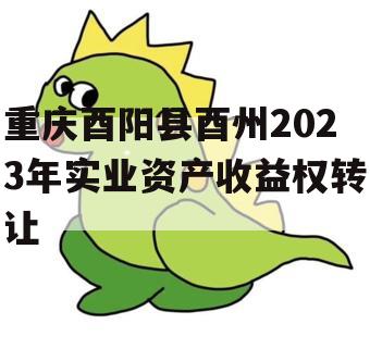 重庆酉阳县酉州2023年实业资产收益权转让