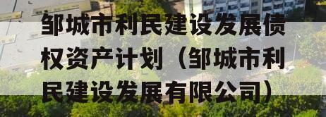 邹城市利民建设发展债权资产计划（邹城市利民建设发展有限公司）