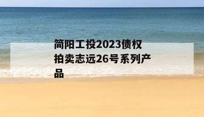 简阳工投2023债权拍卖志远26号系列产品