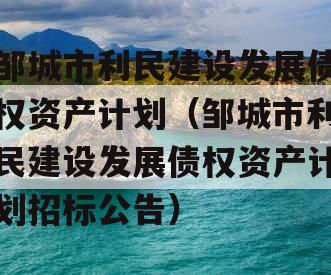 邹城市利民建设发展债权资产计划（邹城市利民建设发展债权资产计划招标公告）