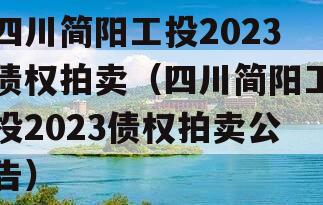 四川简阳工投2023债权拍卖（四川简阳工投2023债权拍卖公告）