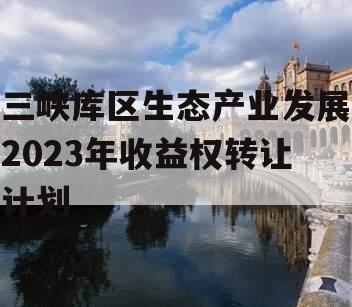 三峡库区生态产业发展2023年收益权转让计划